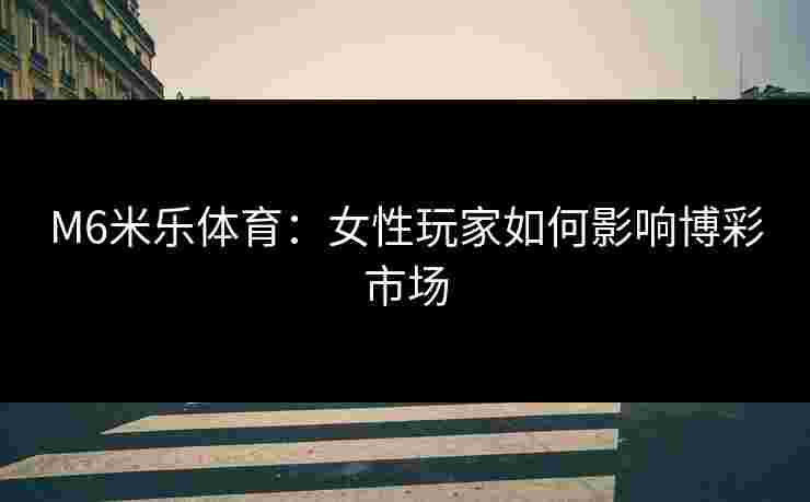 M6米乐体育：女性玩家如何影响博彩市场