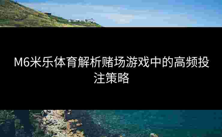 M6米乐体育解析赌场游戏中的高频投注策略