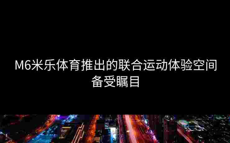 M6米乐体育推出的联合运动体验空间备受瞩目