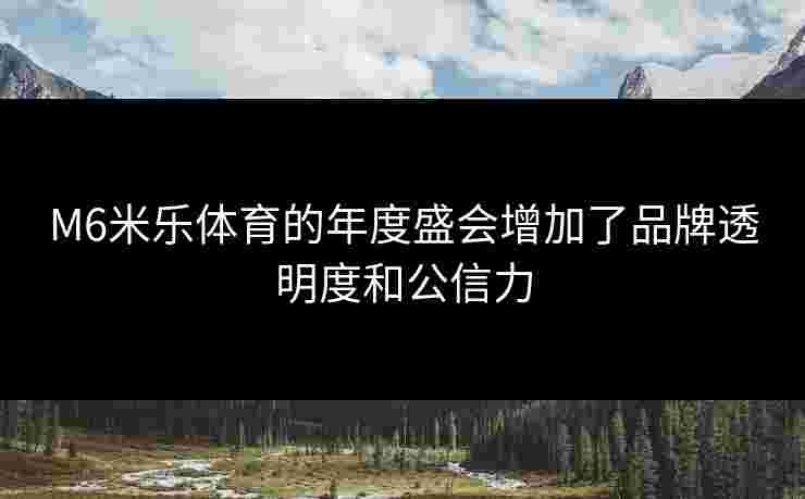 M6米乐体育的年度盛会增加了品牌透明度和公信力