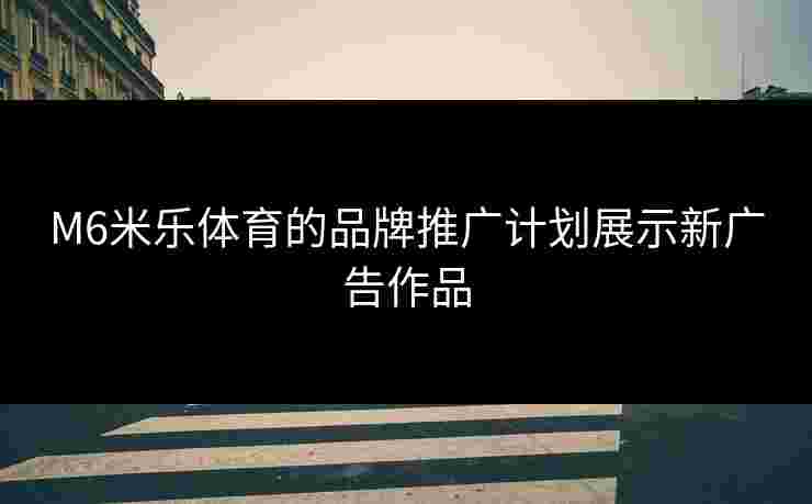 M6米乐体育的品牌推广计划展示新广告作品