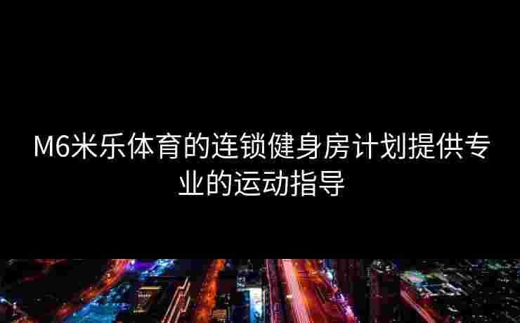 M6米乐体育的连锁健身房计划提供专业的运动指导