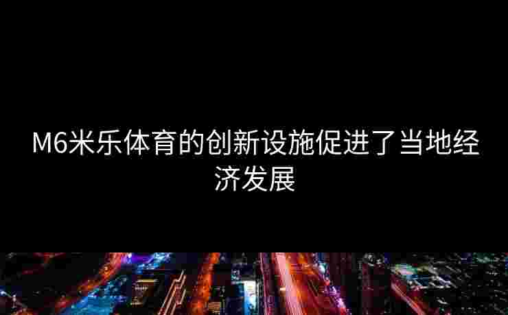 M6米乐体育的创新设施促进了当地经济发展