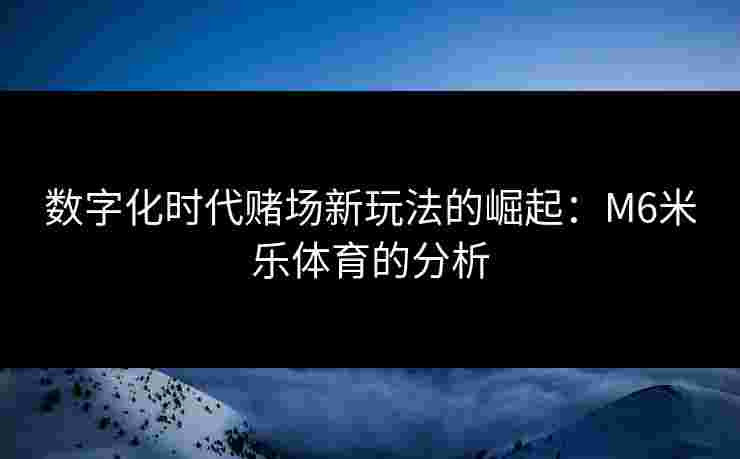 数字化时代赌场新玩法的崛起：M6米乐体育的分析