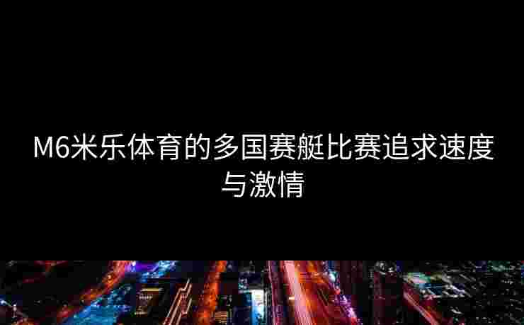 M6米乐体育的多国赛艇比赛追求速度与激情