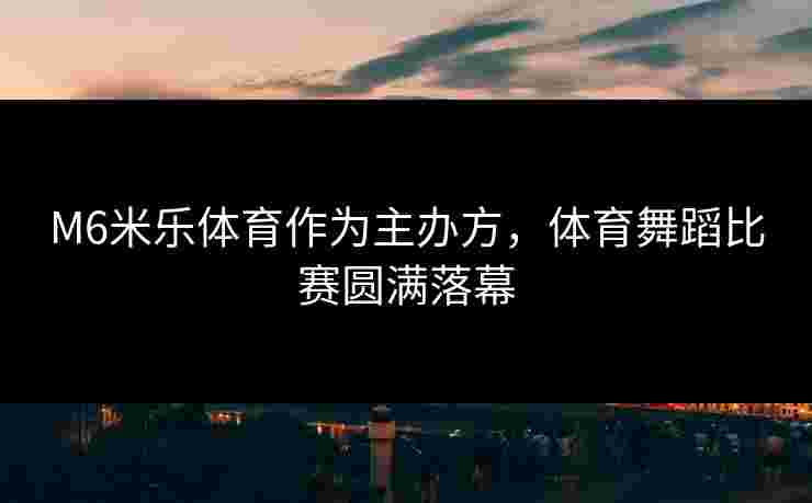 M6米乐体育作为主办方，体育舞蹈比赛圆满落幕
