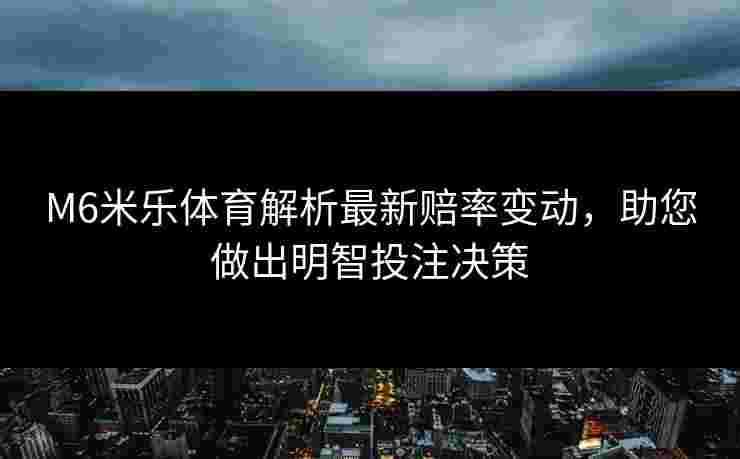 M6米乐体育解析最新赔率变动，助您做出明智投注决策