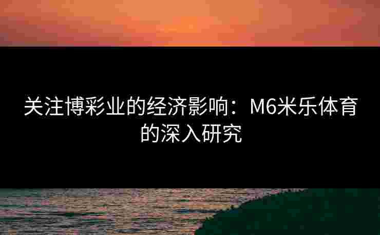 关注博彩业的经济影响：M6米乐体育的深入研究