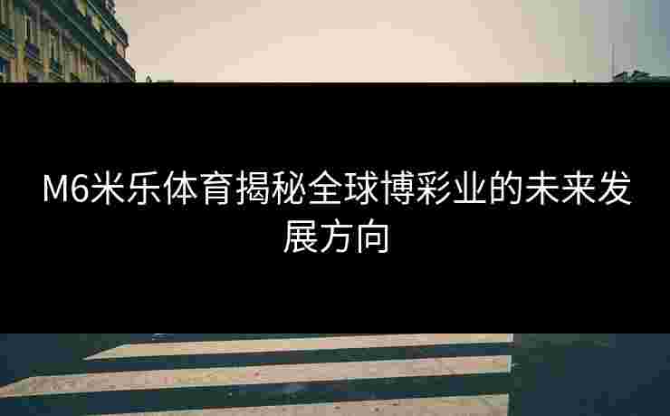 M6米乐体育揭秘全球博彩业的未来发展方向