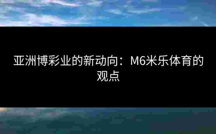亚洲博彩业的新动向：M6米乐体育的观点