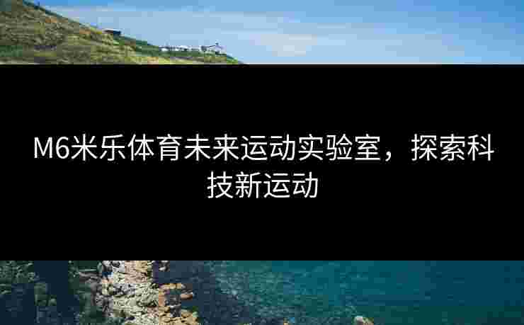 M6米乐体育未来运动实验室，探索科技新运动