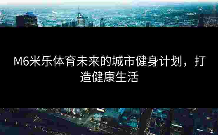 M6米乐体育未来的城市健身计划，打造健康生活