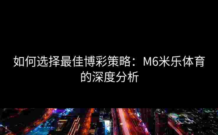 如何选择最佳博彩策略：M6米乐体育的深度分析