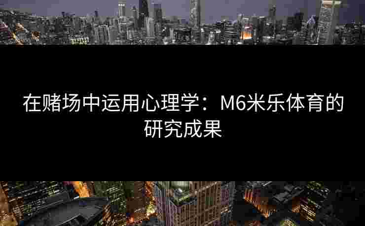 在赌场中运用心理学:M6米乐体育的研究成果 在赌场中运用心理学:M6米乐体育的研究成果