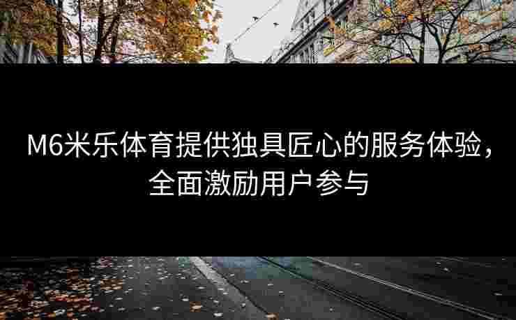 M6米乐体育提供独具匠心的服务体验，全面激励用户参与