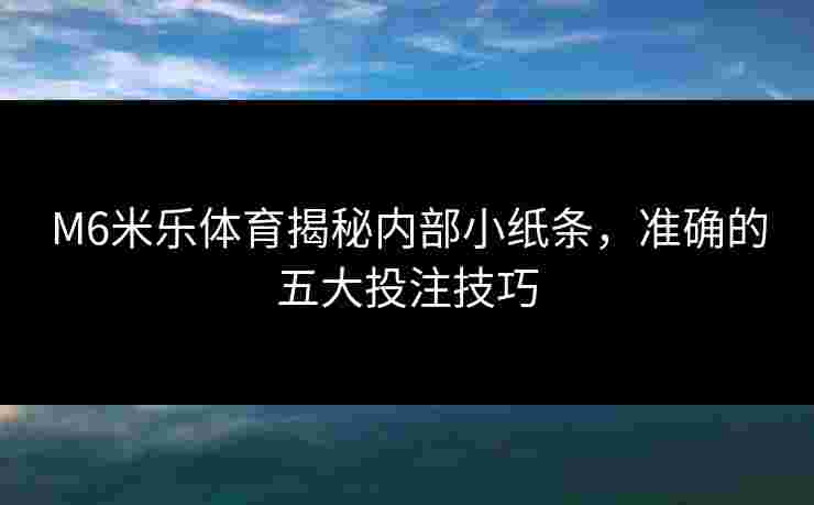 M6米乐体育揭秘内部小纸条，准确的五大投注技巧