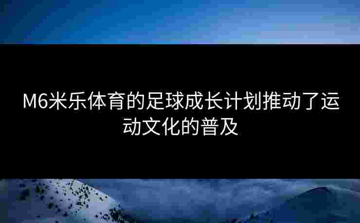 M6米乐体育的足球成长计划推动了运动文化的普及