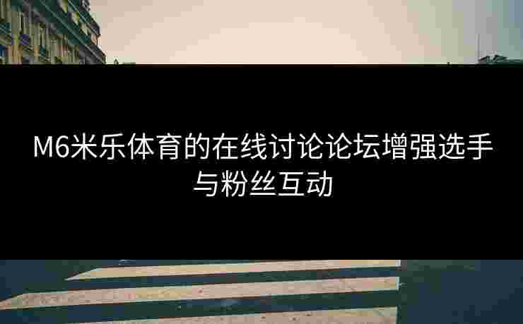 M6米乐体育的在线讨论论坛增强选手与粉丝互动