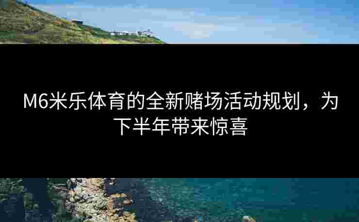 M6米乐体育的全新赌场活动规划，为下半年带来惊喜