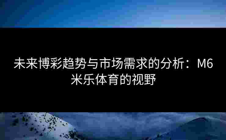 未来博彩趋势与市场需求的分析:M6米乐体育的视野 未来博彩趋势与市场需求的分析:M6米乐体育的视野