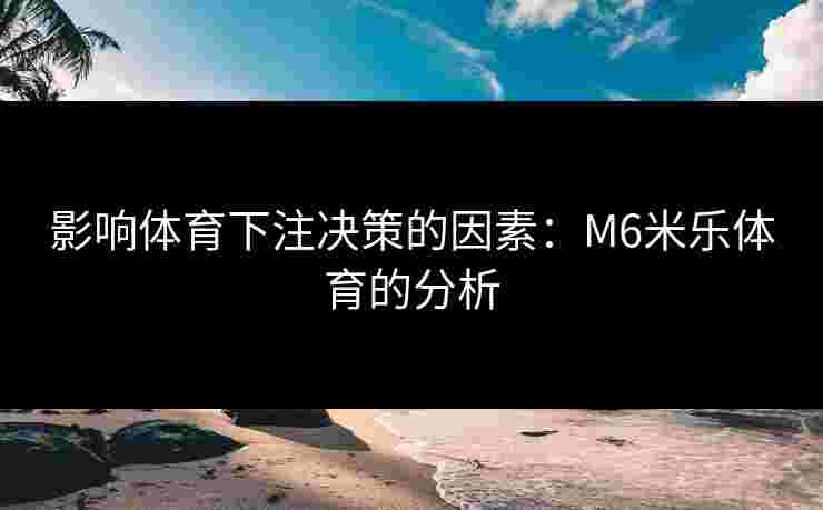 影响体育下注决策的因素：M6米乐体育的分析