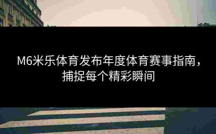 M6米乐体育发布年度体育赛事指南,捕捉每个精彩瞬间 M6米乐体育发布年度体育赛事指南,捕捉每个精彩瞬间
