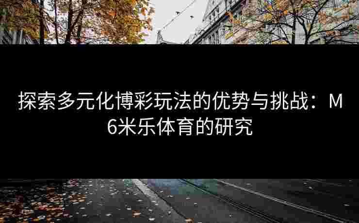探索多元化博彩玩法的优势与挑战:M6米乐体育的研究 探索多元化博彩玩法的优势与挑战:M6米乐体育的研究