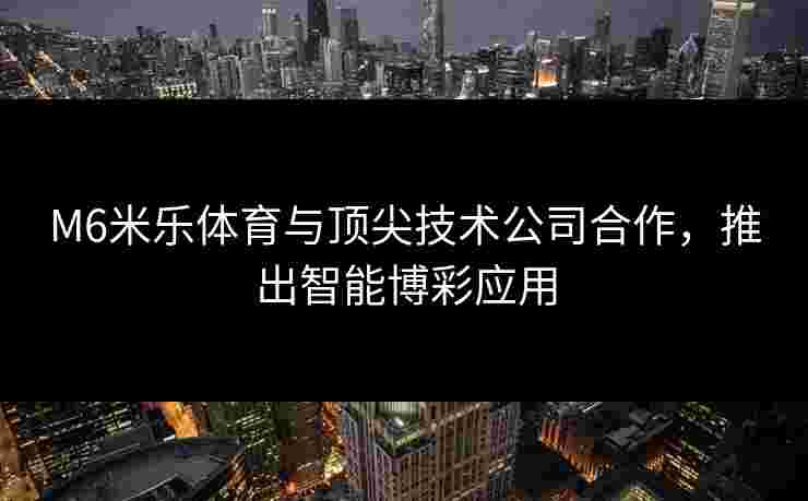 M6米乐体育与顶尖技术公司合作，推出智能博彩应用