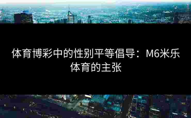 体育博彩中的性别平等倡导：M6米乐体育的主张