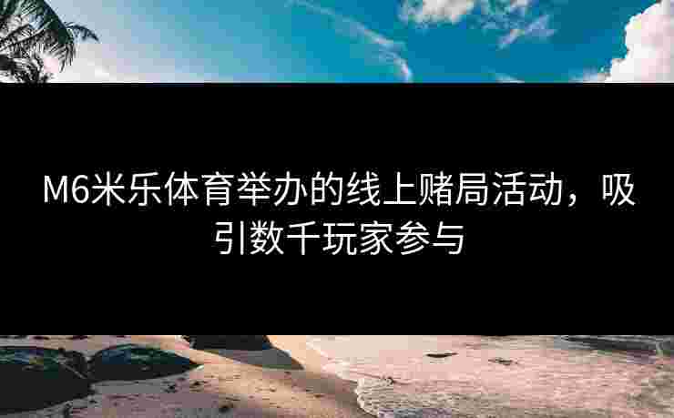 M6米乐体育举办的线上赌局活动，吸引数千玩家参与