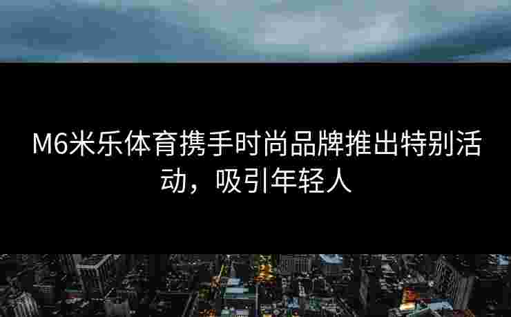 M6米乐体育携手时尚品牌推出特别活动，吸引年轻人