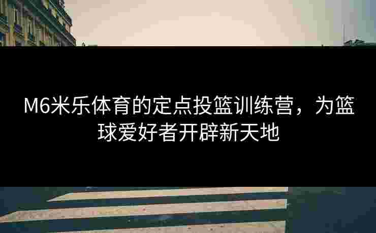 M6米乐体育的定点投篮训练营，为篮球爱好者开辟新天地