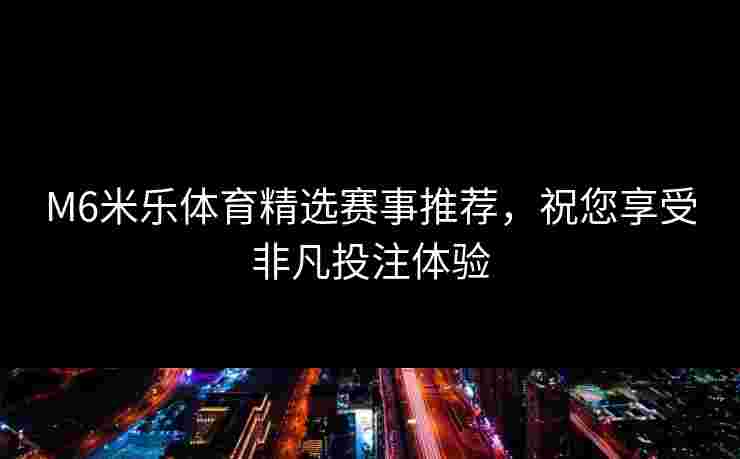 M6米乐体育精选赛事推荐，祝您享受非凡投注体验
