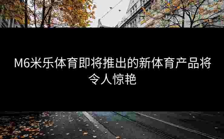 M6米乐体育即将推出的新体育产品将令人惊艳