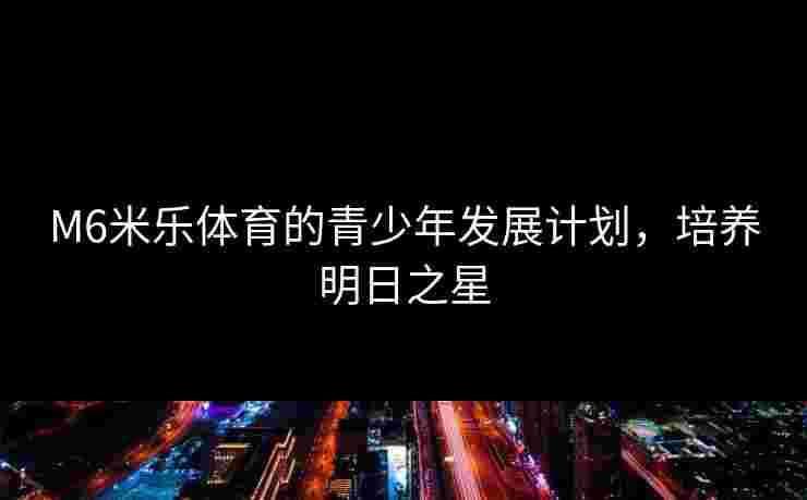 M6米乐体育的青少年发展计划，培养明日之星