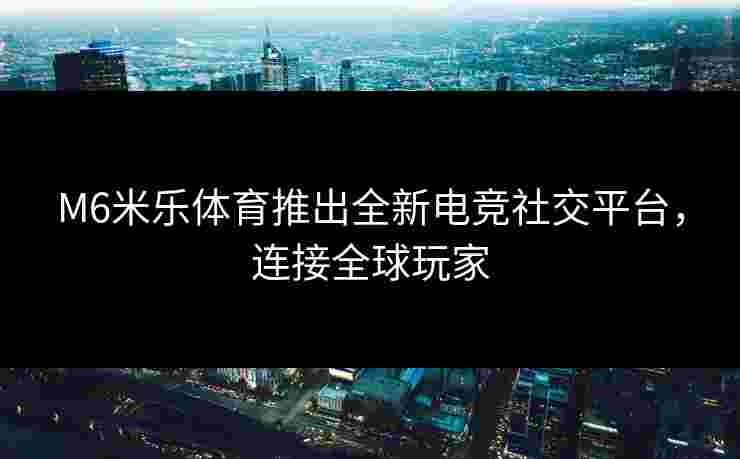 M6米乐体育推出全新电竞社交平台,连接全球玩家 M6米乐体育推出全新电竞社交平台,连接全球玩家