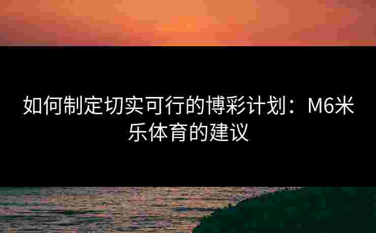 如何制定切实可行的博彩计划：M6米乐体育的建议