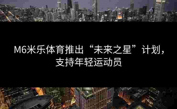 M6米乐体育推出“未来之星”计划，支持年轻运动员