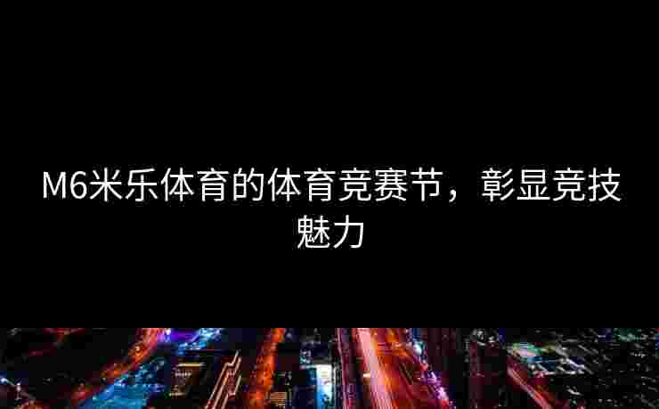 M6米乐体育的体育竞赛节,彰显竞技魅力 M6米乐体育的体育竞赛节,彰显竞技魅力