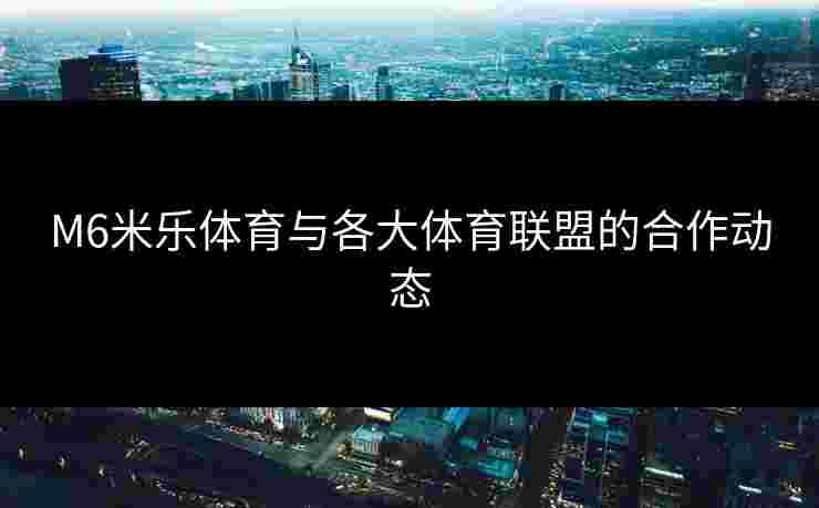 M6米乐体育与各大体育联盟的合作动态