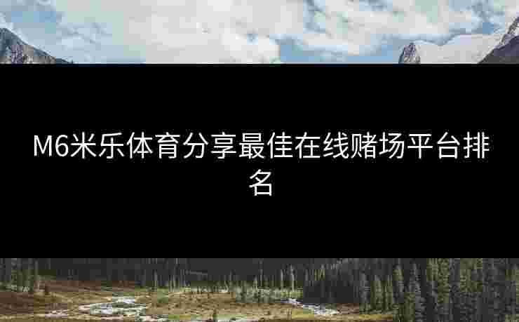 M6米乐体育分享最佳在线赌场平台排名