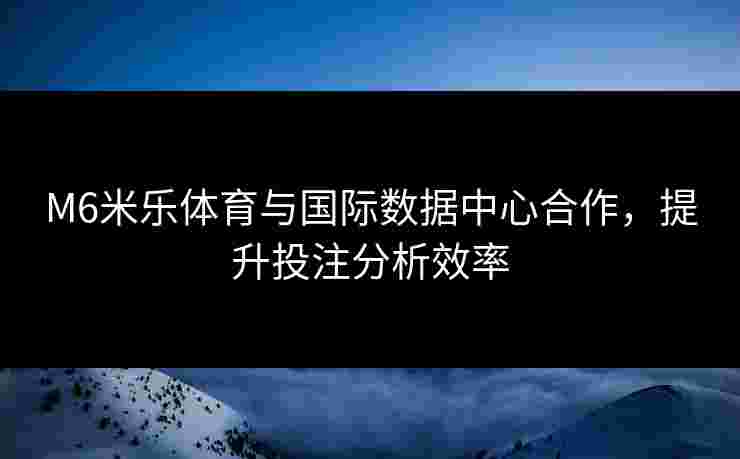 M6米乐体育与国际数据中心合作，提升投注分析效率