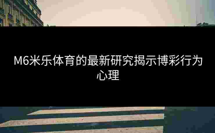 M6米乐体育的最新研究揭示博彩行为心理