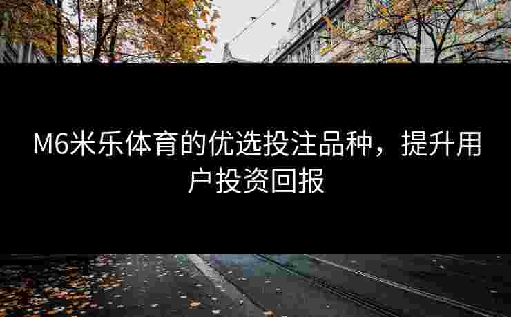 M6米乐体育的优选投注品种，提升用户投资回报