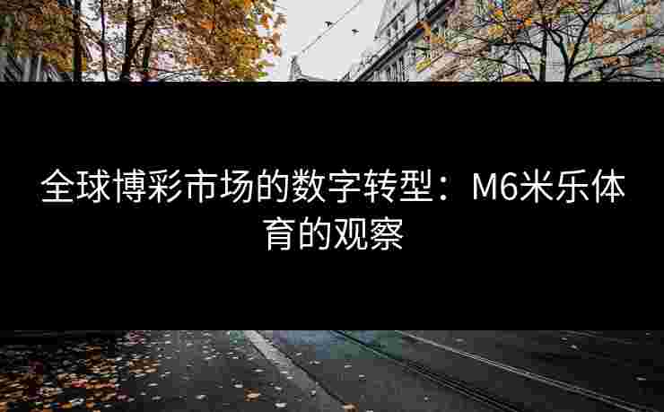 全球博彩市场的数字转型：M6米乐体育的观察